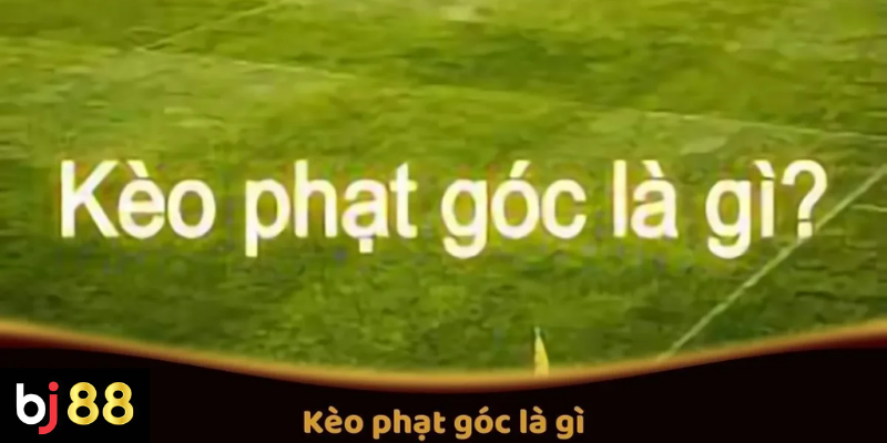 K&egrave;o Phạt G&oacute;c L&agrave; G&igrave;? Hướng Dẫn Đặt Cược K&egrave;o Phạt G&oacute;c Tr&ecirc;n BJ88