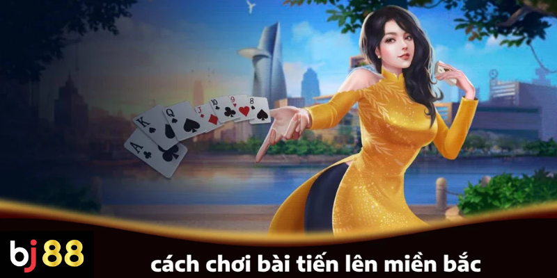 C&aacute;ch chơi b&agrave;i Tiến L&ecirc;n miền Bắc cơ bản